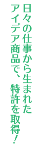 日々の仕事から生まれたアイデア商品で、特許を取得！